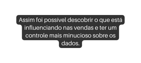 Assim foi possível descobrir o que está influenciando nas vendas e ter um controle mais minucioso sobre os dados