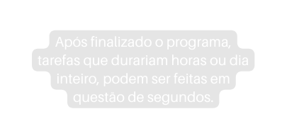 Após finalizado o programa tarefas que durariam horas ou dia inteiro podem ser feitas em questão de segundos