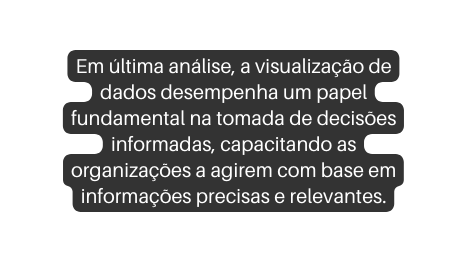 Em última análise a visualização de dados desempenha um papel fundamental na tomada de decisões informadas capacitando as organizações a agirem com base em informações precisas e relevantes